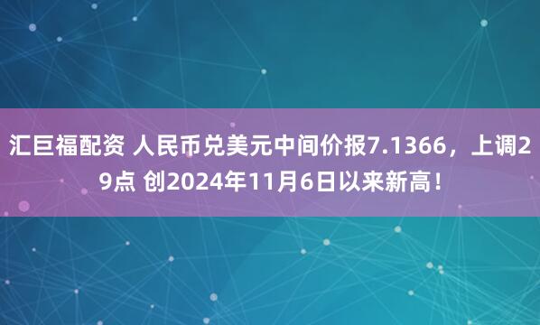 汇巨福配资 人民币兑美元中间价报7.1366，上调29点 创2024年11月6日以来新高！