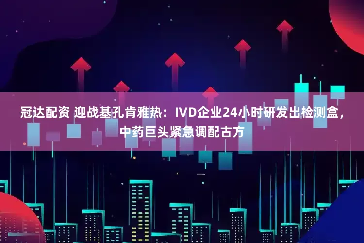 冠达配资 迎战基孔肯雅热：IVD企业24小时研发出检测盒，中药巨头紧急调配古方