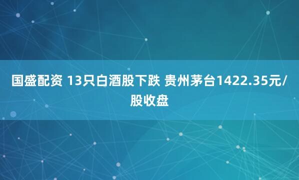 国盛配资 13只白酒股下跌 贵州茅台1422.35元/股收盘