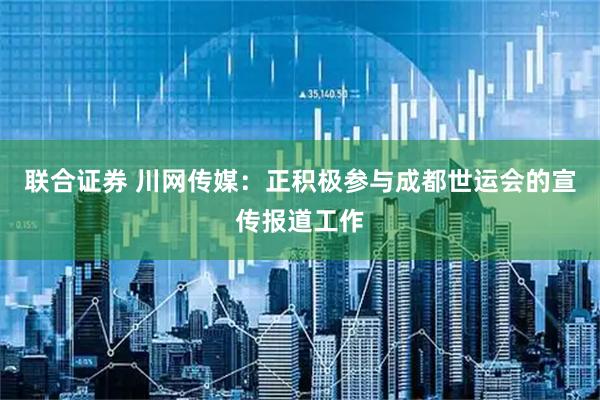 联合证券 川网传媒：正积极参与成都世运会的宣传报道工作