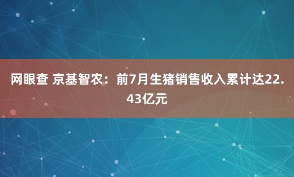 网眼查 京基智农：前7月生猪销售收入累计达22.43亿元