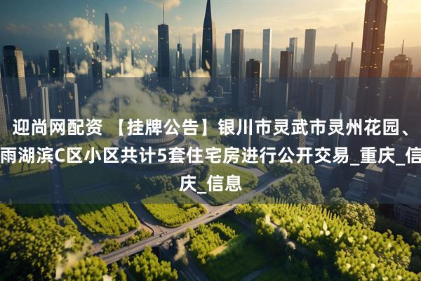 迎尚网配资 【挂牌公告】银川市灵武市灵州花园、花雨湖滨C区小区共计5套住宅房进行公开交易_重庆_信息