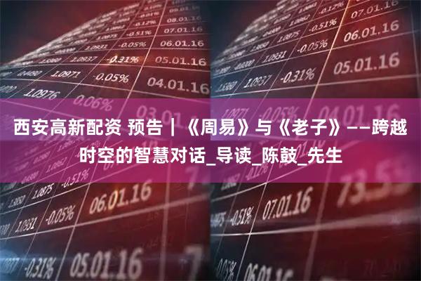 西安高新配资 预告｜《周易》与《老子》——跨越时空的智慧对话_导读_陈鼓_先生