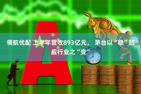 领航优配 上半年营收893亿元， 茅台以“稳”回应行业之“变”