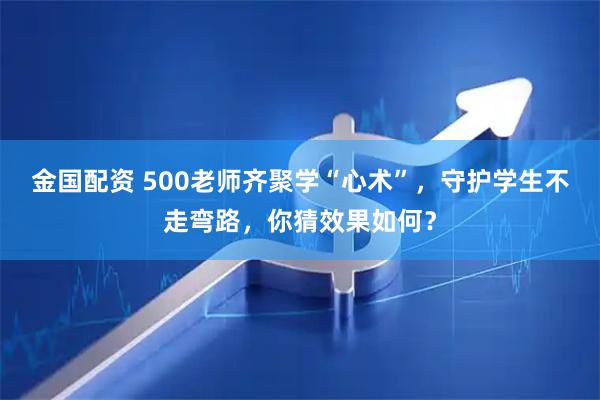 金国配资 500老师齐聚学“心术”，守护学生不走弯路，你猜效果如何？