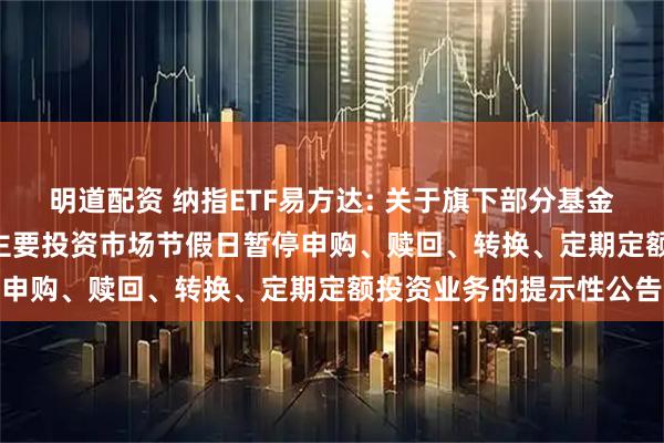 明道配资 纳指ETF易方达: 关于旗下部分基金2025年9月1日因境外主要投资市场节假日暂停申购、赎回、转换、定期定额投资业务的提示性公告