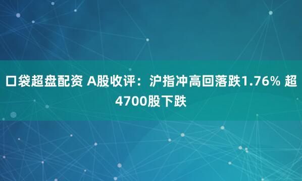 口袋超盘配资 A股收评：沪指冲高回落跌1.76% 超4700股下跌