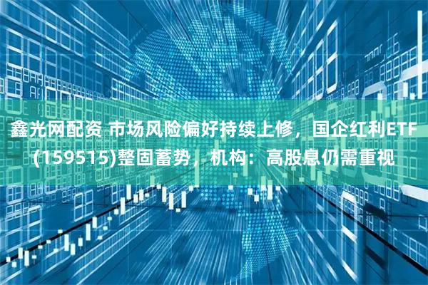 鑫光网配资 市场风险偏好持续上修，国企红利ETF(159515)整固蓄势，机构：高股息仍需重视