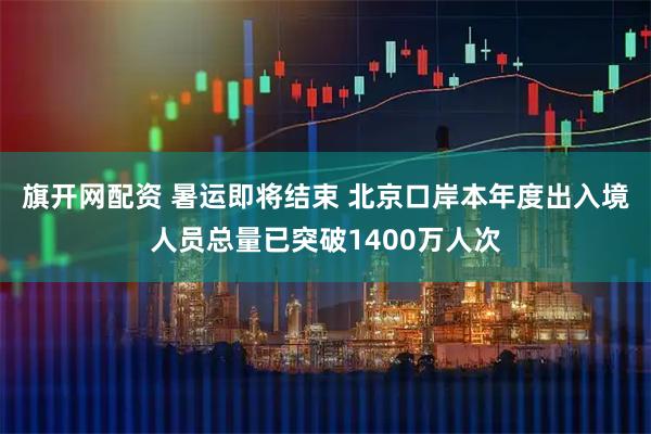 旗开网配资 暑运即将结束 北京口岸本年度出入境人员总量已突破1400万人次