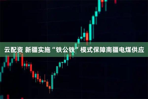 云配资 新疆实施“铁公铁”模式保障南疆电煤供应