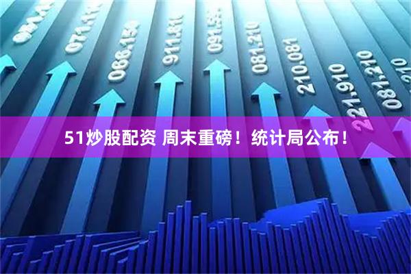 51炒股配资 周末重磅！统计局公布！