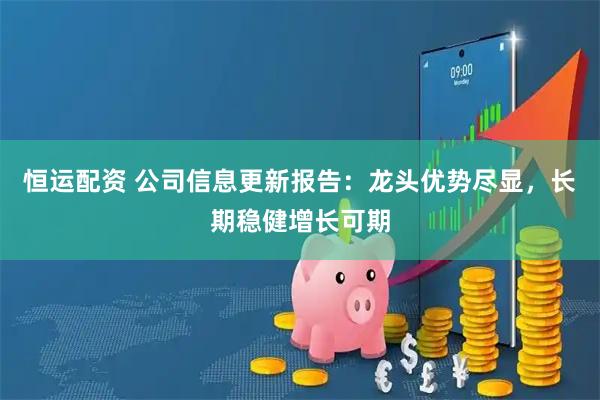 恒运配资 公司信息更新报告：龙头优势尽显，长期稳健增长可期