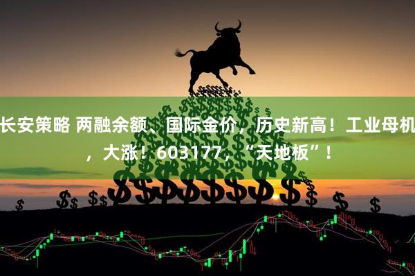 长安策略 两融余额、国际金价，历史新高！工业母机，大涨！603177，“天地板”！