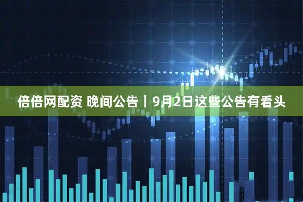倍倍网配资 晚间公告丨9月2日这些公告有看头