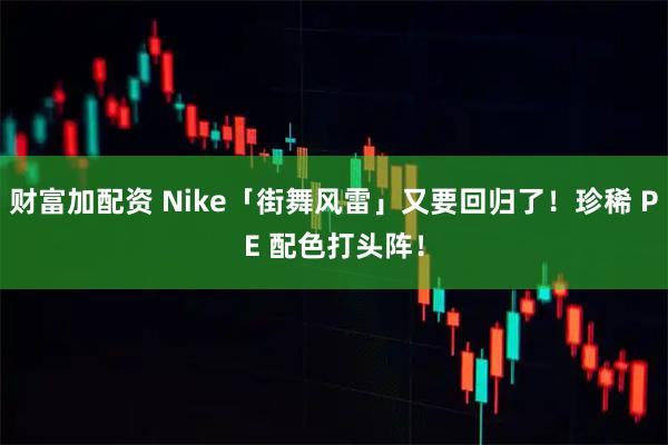 财富加配资 Nike「街舞风雷」又要回归了！珍稀 PE 配色打头阵！