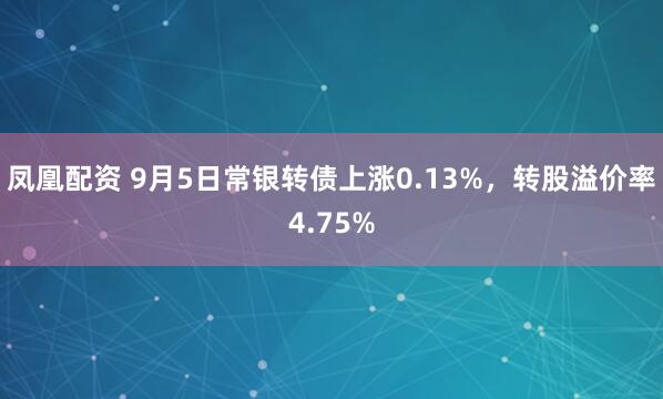 凤凰配资 9月5日常银转债上涨0.13%，转股溢价率4.75%