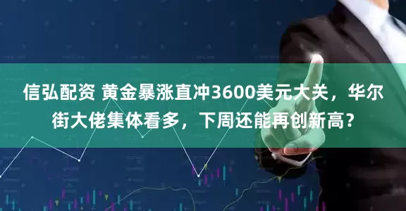 信弘配资 黄金暴涨直冲3600美元大关，华尔街大佬集体看多，下周还能再创新高？