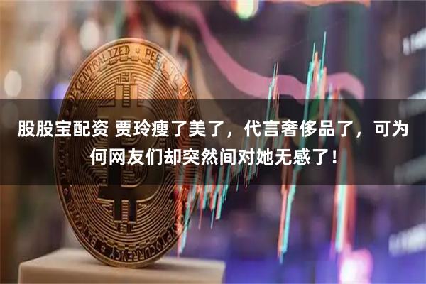 股股宝配资 贾玲瘦了美了，代言奢侈品了，可为何网友们却突然间对她无感了！