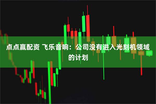 点点赢配资 飞乐音响：公司没有进入光刻机领域的计划