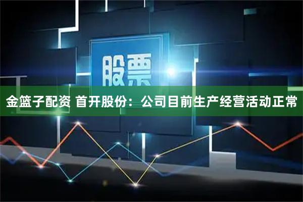 金篮子配资 首开股份：公司目前生产经营活动正常