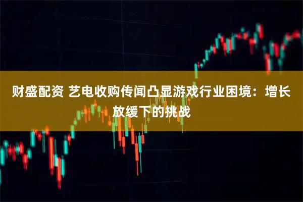 财盛配资 艺电收购传闻凸显游戏行业困境：增长放缓下的挑战