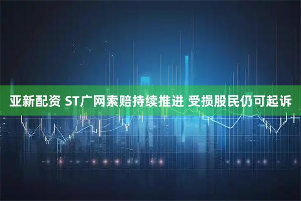 亚新配资 ST广网索赔持续推进 受损股民仍可起诉