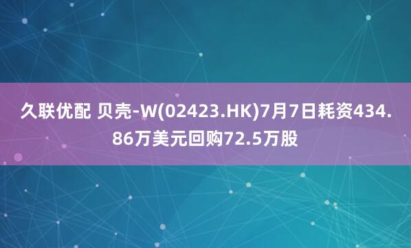 久联优配 贝壳-W(02423.HK)7月7日耗资434.86万美元回购72.5万股