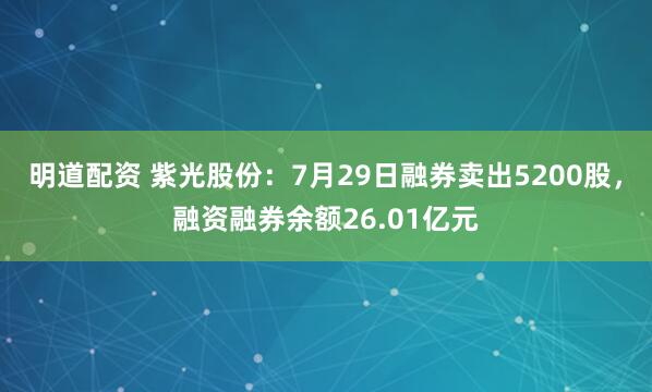 明道配资 紫光股份：7月29日融券卖出5200股，融资融券余额26.01亿元