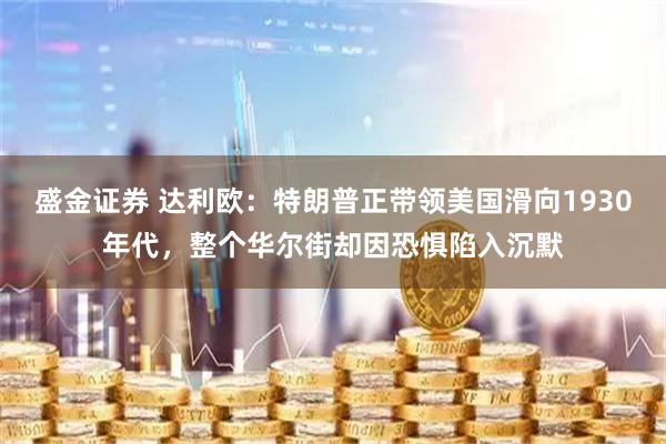 盛金证券 达利欧：特朗普正带领美国滑向1930年代，整个华尔街却因恐惧陷入沉默