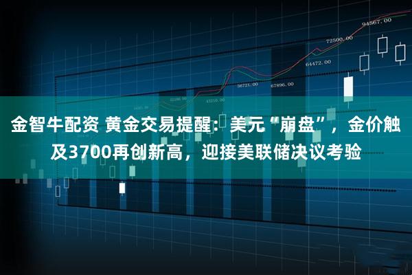 金智牛配资 黄金交易提醒：美元“崩盘”，金价触及3700再创新高，迎接美联储决议考验