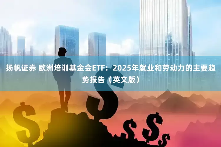 扬帆证券 欧洲培训基金会ETF：2025年就业和劳动力的主要趋势报告（英文版）