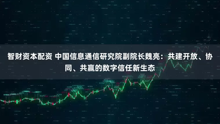 智财资本配资 中国信息通信研究院副院长魏亮：共建开放、协同、共赢的数字信任新生态