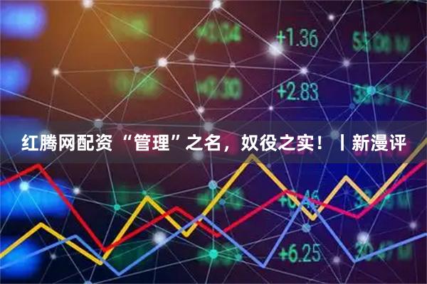 红腾网配资 “管理”之名，奴役之实！丨新漫评