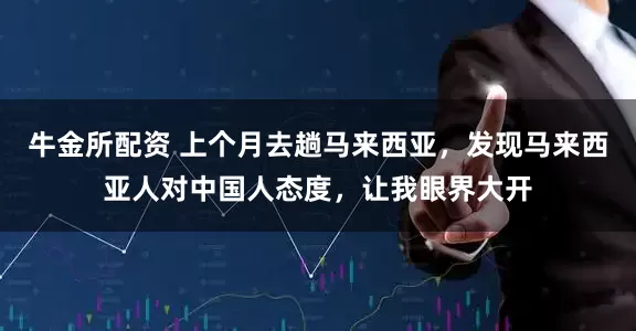 牛金所配资 上个月去趟马来西亚，发现马来西亚人对中国人态度，让我眼界大开