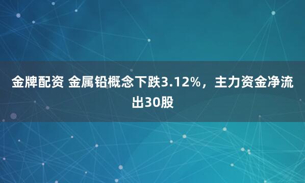 金牌配资 金属铅概念下跌3.12%，主力资金净流出30股