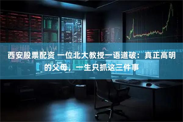 西安股票配资 一位北大教授一语道破：真正高明的父母，一生只抓这三件事