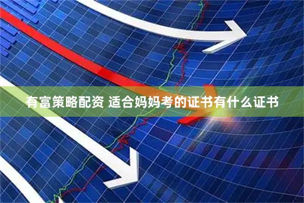 有富策略配资 适合妈妈考的证书有什么证书