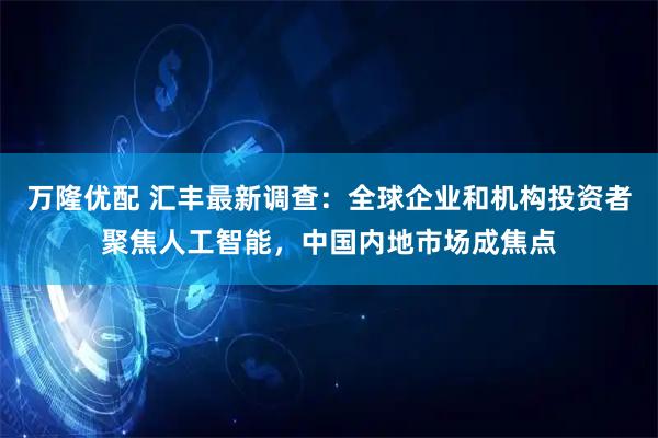 万隆优配 汇丰最新调查：全球企业和机构投资者聚焦人工智能，中国内地市场成焦点