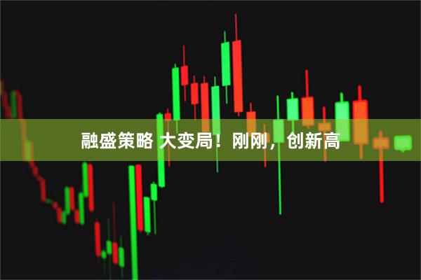 融盛策略 大变局！刚刚，创新高